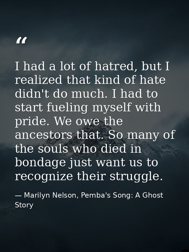 I had a lot of hatred, but I realized that kind of hate didn't do much. I had to start fueling myself with pride. We owe — Marilyn Nelson, Pemba's Song: A Ghost Story