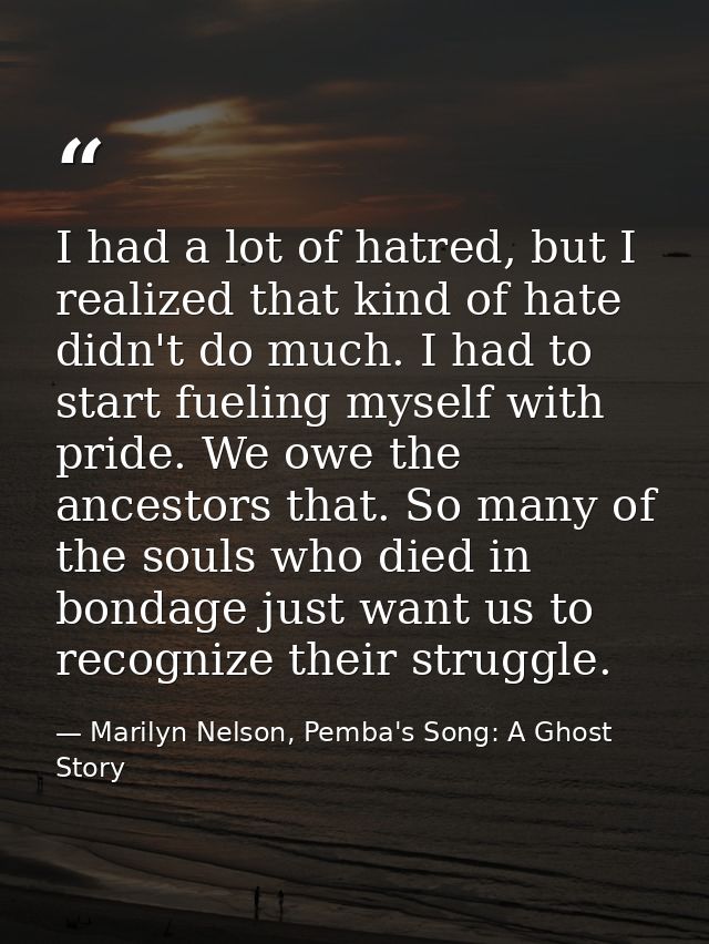 I had a lot of hatred, but I realized that kind of hate didn't do much. I had to start fueling myself with pride. We owe — Marilyn Nelson, Pemba's Song: A Ghost Story