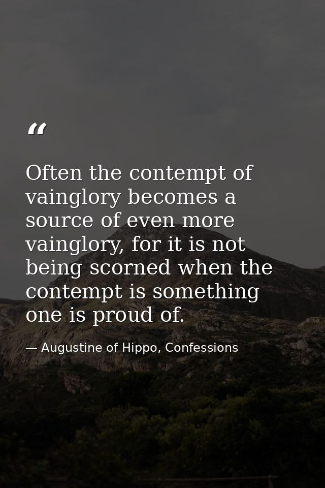 Often the contempt of vainglory becomes a source of even more vainglory, for it is not being scorned when the contempt i — Augustine of Hippo, Confessions
