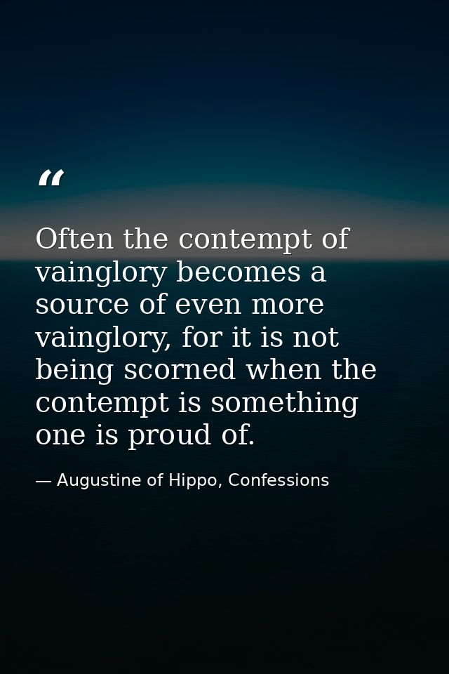 Often the contempt of vainglory becomes a source of even more vainglory, for it is not being scorned when the contempt i — Augustine of Hippo, Confessions