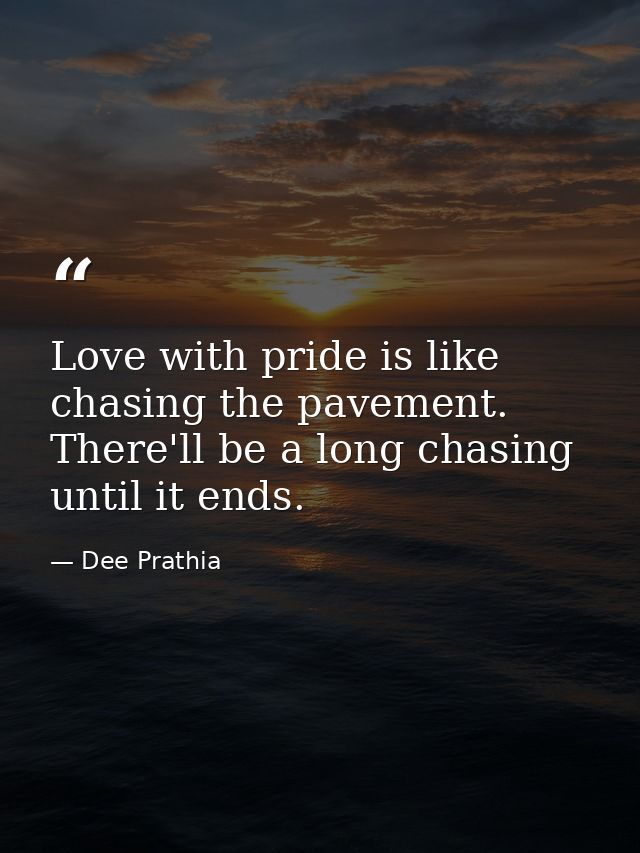 Love with pride is like chasing the pavement. There'll be a long chasing until it ends. — Dee Prathia
