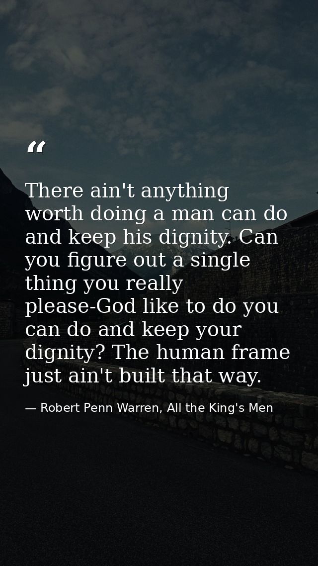 There ain't anything worth doing a man can do and keep his dignity. Can you figure out a single thing you really please- — Robert Penn Warren, All the King's Men