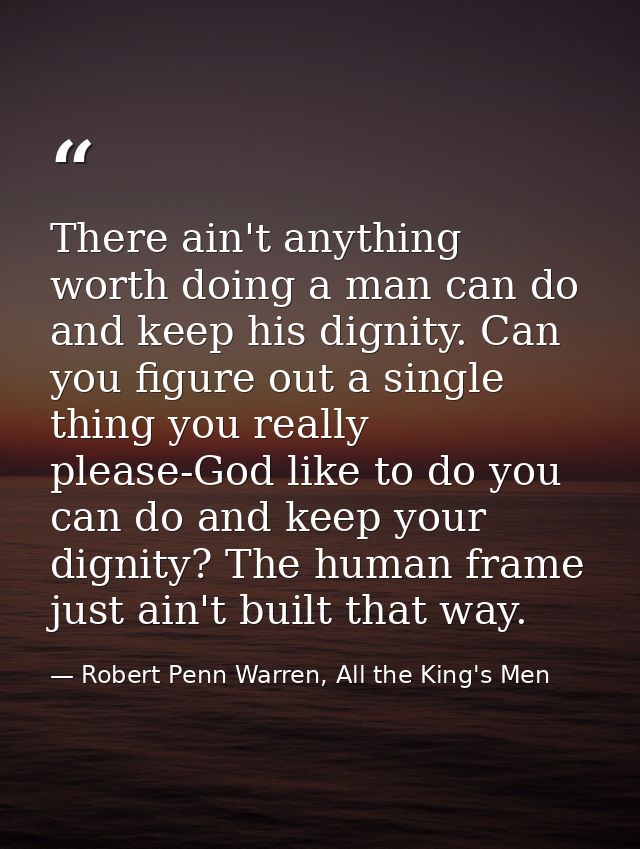 There ain't anything worth doing a man can do and keep his dignity. Can you figure out a single thing you really please- — Robert Penn Warren, All the King's Men