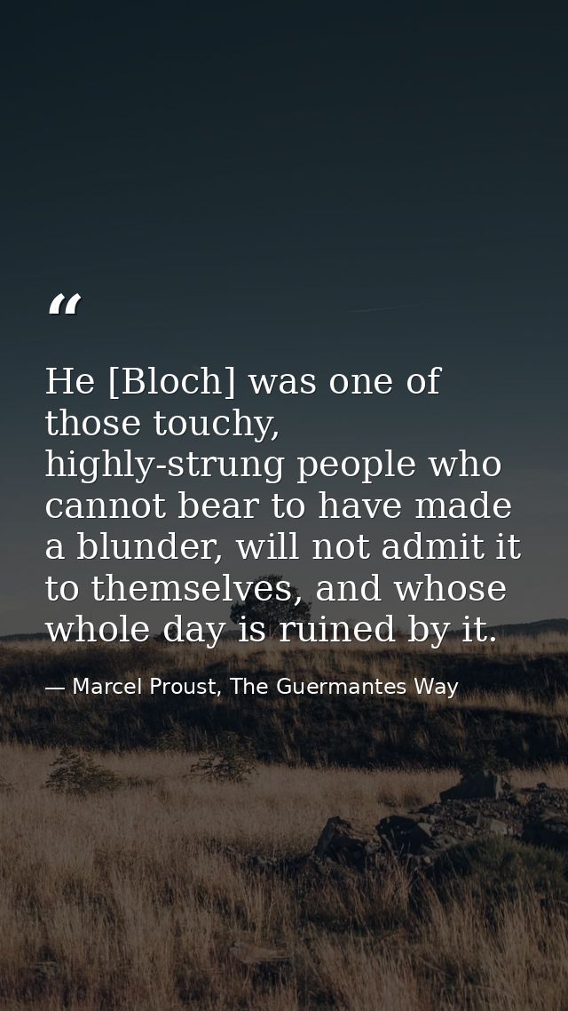 He [Bloch] was one of those touchy, highly-strung people who cannot bear to have made a blunder, will not admit it to th — Marcel Proust, The Guermantes Way