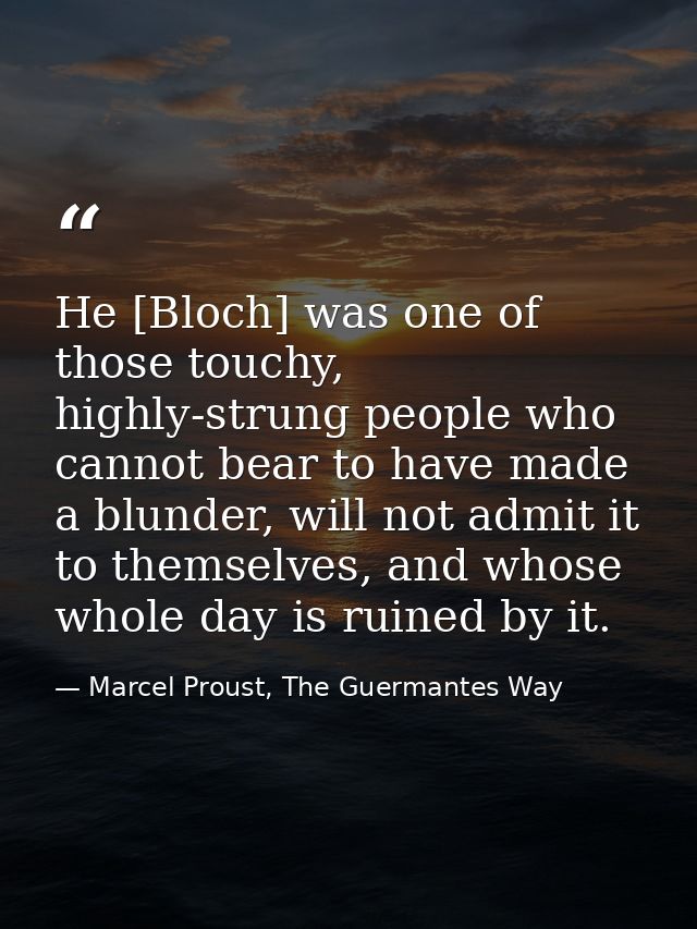 He [Bloch] was one of those touchy, highly-strung people who cannot bear to have made a blunder, will not admit it to th — Marcel Proust, The Guermantes Way