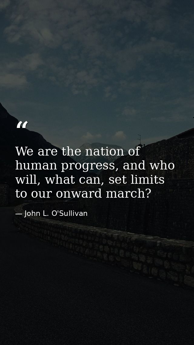 We are the nation of human progress, and who will, what can, set limits to our onward march? — John L. O'Sullivan