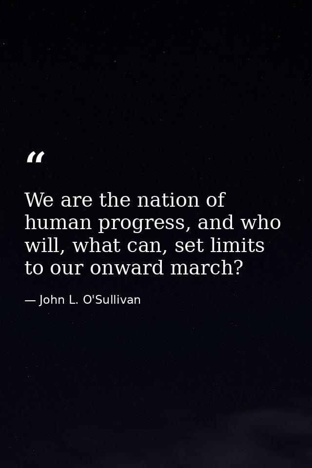 We are the nation of human progress, and who will, what can, set limits to our onward march? — John L. O'Sullivan