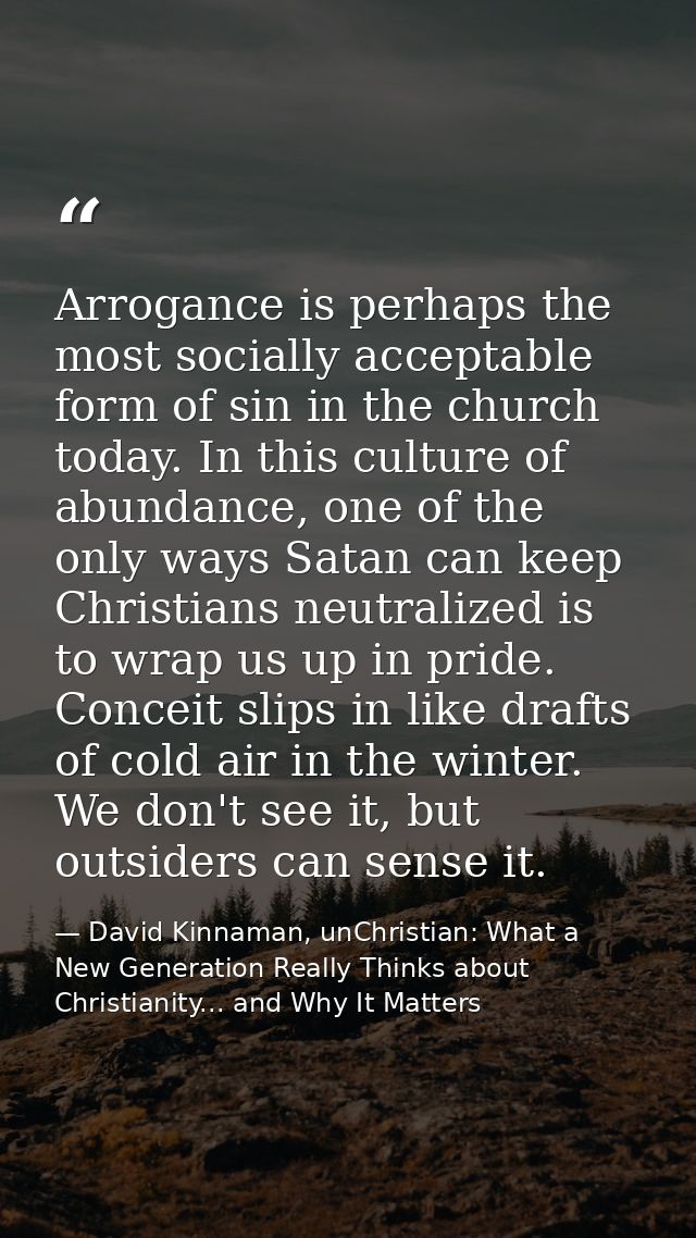 Arrogance is perhaps the most socially acceptable form of sin in the church today. In this culture of abundance, one of  — David Kinnaman, unChristian: What a New Generation Really Thinks about Christianity... and Why It Matters
