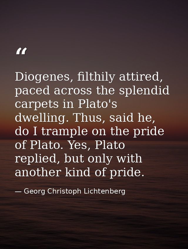 Diogenes, filthily attired, paced across the splendid carpets in Plato's dwelling. Thus, said he, do I trample on the pr — Georg Christoph Lichtenberg
