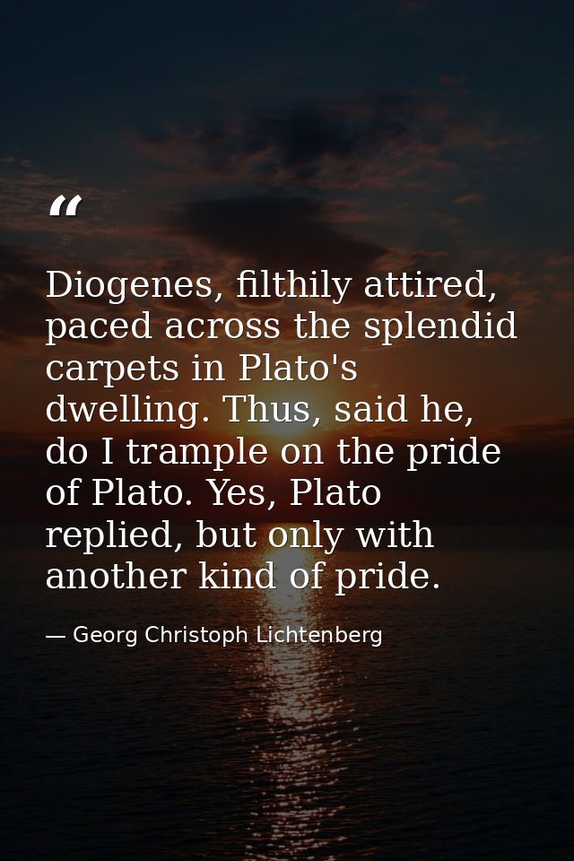 Diogenes, filthily attired, paced across the splendid carpets in Plato's dwelling. Thus, said he, do I trample on the pr — Georg Christoph Lichtenberg