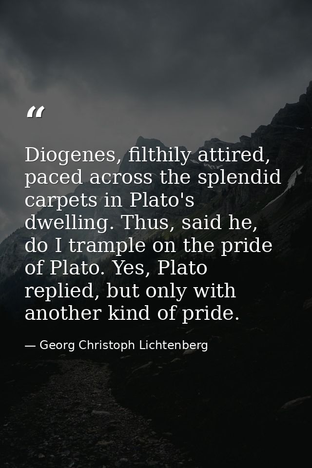 Diogenes, filthily attired, paced across the splendid carpets in Plato's dwelling. Thus, said he, do I trample on the pr — Georg Christoph Lichtenberg