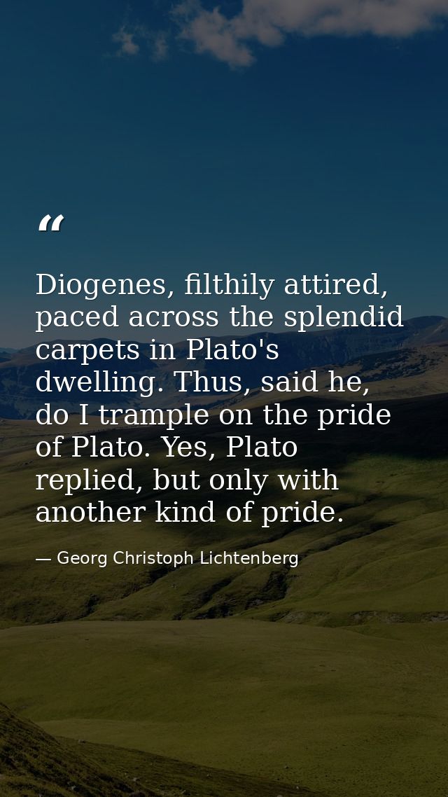 Diogenes, filthily attired, paced across the splendid carpets in Plato's dwelling. Thus, said he, do I trample on the pr — Georg Christoph Lichtenberg