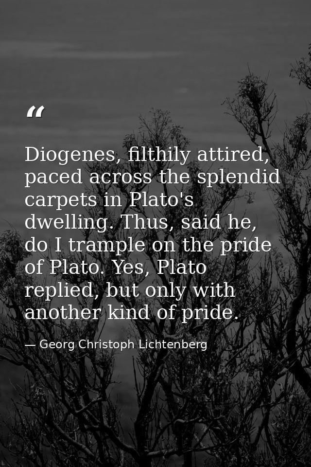 Diogenes, filthily attired, paced across the splendid carpets in Plato's dwelling. Thus, said he, do I trample on the pr — Georg Christoph Lichtenberg