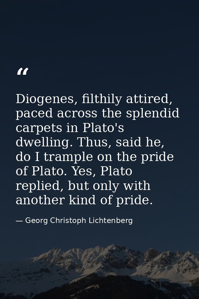 Diogenes, filthily attired, paced across the splendid carpets in Plato's dwelling. Thus, said he, do I trample on the pr — Georg Christoph Lichtenberg