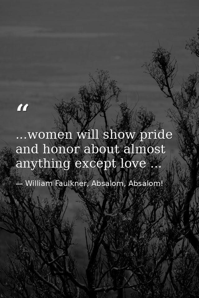 ...women will show pride and honor about almost anything except love ... — William Faulkner, Absalom, Absalom!