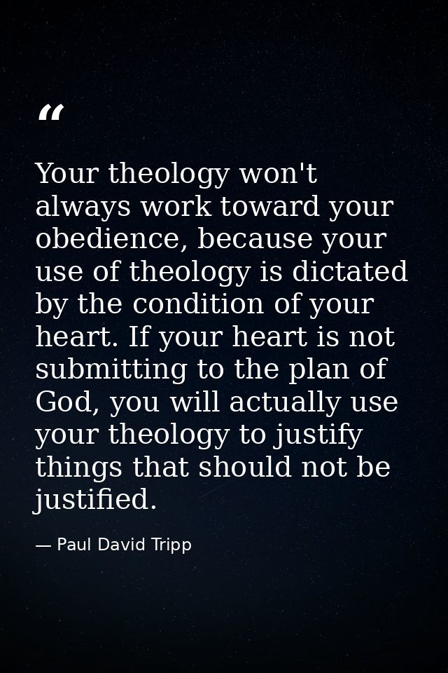 Your theology won't always work toward your obedience, because your use of theology is dictated by the condition of your — Paul David Tripp