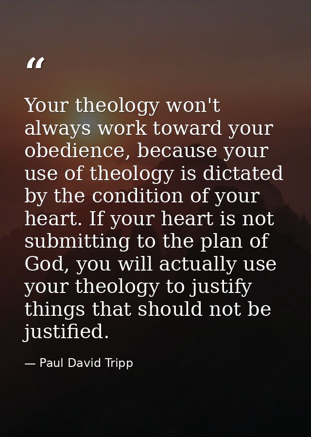 Your theology won't always work toward your obedience, because your use of theology is dictated by the condition of your — Paul David Tripp