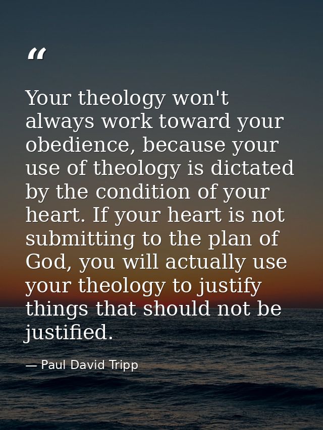 Your theology won't always work toward your obedience, because your use of theology is dictated by the condition of your — Paul David Tripp
