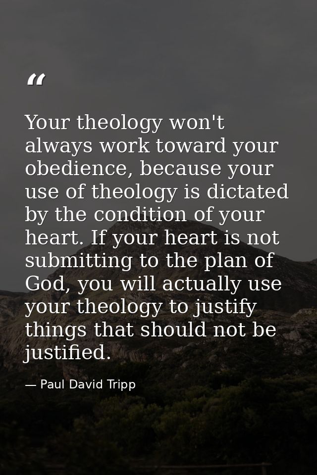 Your theology won't always work toward your obedience, because your use of theology is dictated by the condition of your — Paul David Tripp
