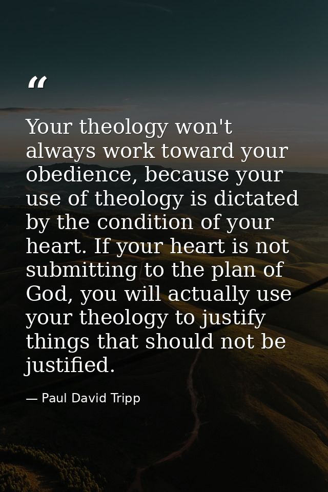 Your theology won't always work toward your obedience, because your use of theology is dictated by the condition of your — Paul David Tripp