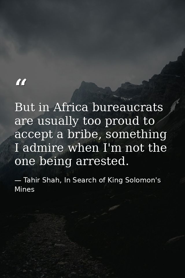 But in Africa bureaucrats are usually too proud to accept a bribe, something I admire when I'm not the one being arreste — Tahir Shah, In Search of King Solomon's Mines