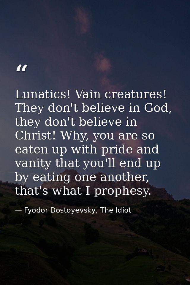 Lunatics! Vain creatures! They don't believe in God, they don't believe in Christ! Why, you are so eaten up with pride a — Fyodor Dostoyevsky, The Idiot