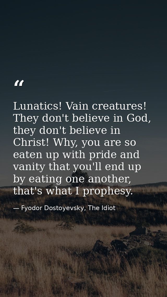 Lunatics! Vain creatures! They don't believe in God, they don't believe in Christ! Why, you are so eaten up with pride a — Fyodor Dostoyevsky, The Idiot