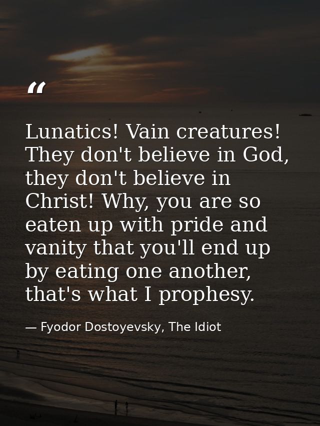 Lunatics! Vain creatures! They don't believe in God, they don't believe in Christ! Why, you are so eaten up with pride a — Fyodor Dostoyevsky, The Idiot