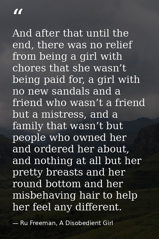 And after that until the end, there was no relief from being a girl with chores that she wasn’t being paid for, a girl w — Ru Freeman, A Disobedient Girl