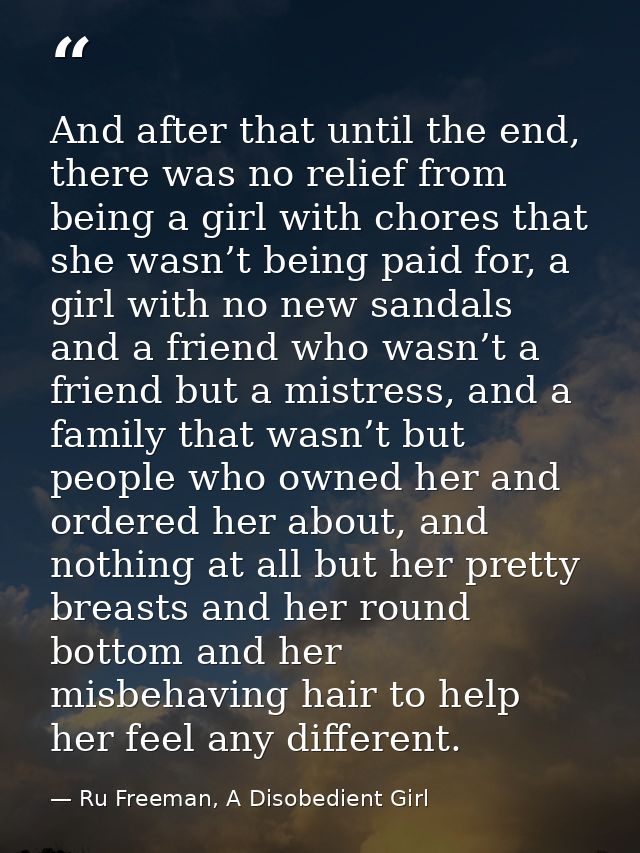 And after that until the end, there was no relief from being a girl with chores that she wasn’t being paid for, a girl w — Ru Freeman, A Disobedient Girl