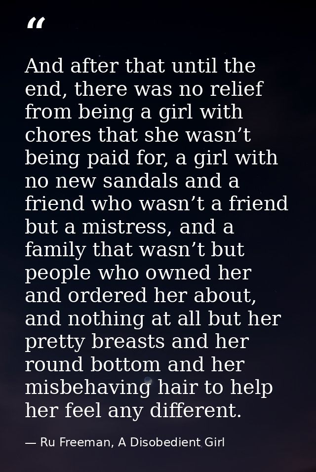 And after that until the end, there was no relief from being a girl with chores that she wasn’t being paid for, a girl w — Ru Freeman, A Disobedient Girl