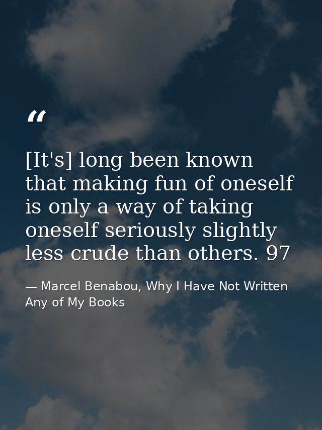 [It's] long been known that making fun of oneself is only a way of taking oneself seriously slightly less crude than oth — Marcel Benabou, Why I Have Not Written Any of My Books