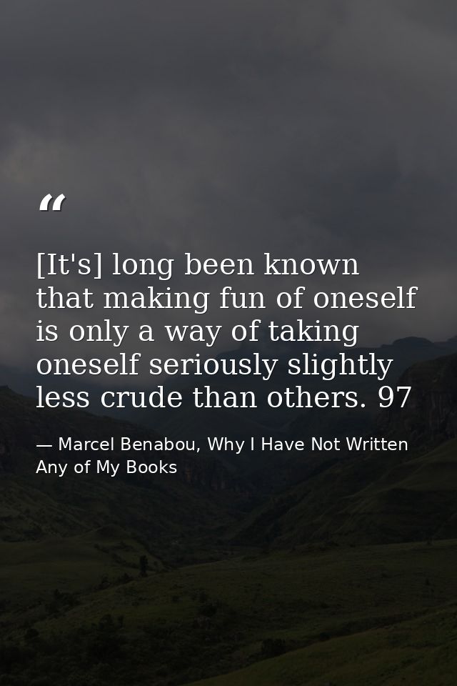 [It's] long been known that making fun of oneself is only a way of taking oneself seriously slightly less crude than oth — Marcel Benabou, Why I Have Not Written Any of My Books
