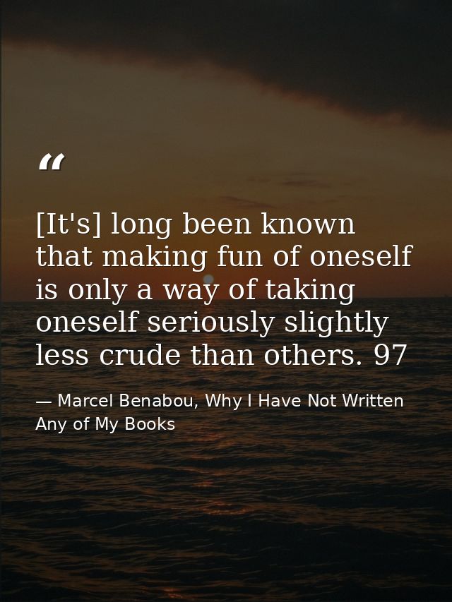 [It's] long been known that making fun of oneself is only a way of taking oneself seriously slightly less crude than oth — Marcel Benabou, Why I Have Not Written Any of My Books