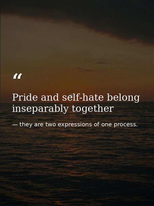 Pride and self-hate belong inseparably together — they are two expressions of one process.