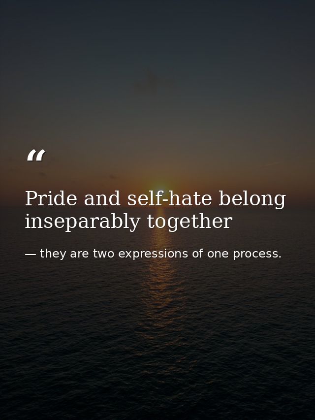 Pride and self-hate belong inseparably together — they are two expressions of one process.