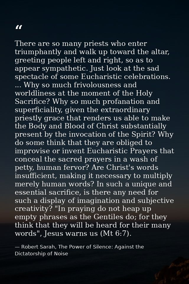 There are so many priests who enter triumphantly and walk up toward the altar, greeting people left and right, so as to  — Robert Sarah, The Power of Silence: Against the Dictatorship of Noise
