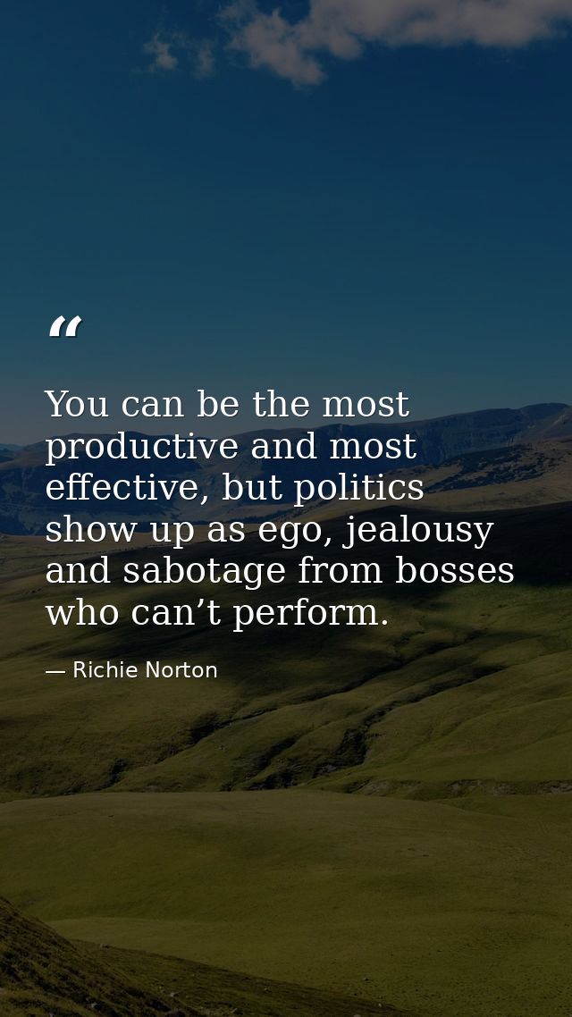 You can be the most productive and most effective, but politics show up as ego, jealousy and sabotage from bosses who ca — Richie Norton