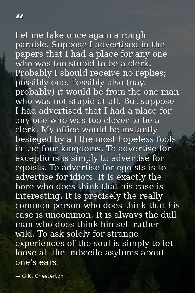 Let me take once again a rough parable. Suppose I advertised in the papers that I had a place for any one who was too st — G.K. Chesterton
