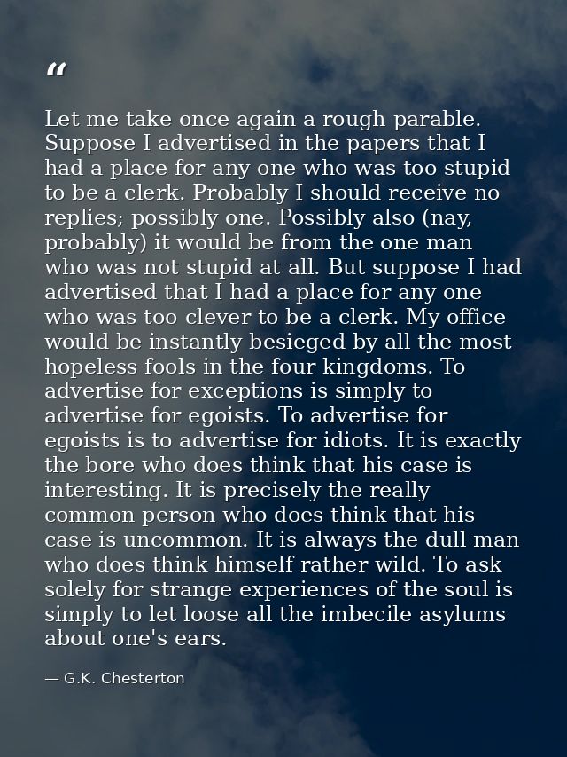 Let me take once again a rough parable. Suppose I advertised in the papers that I had a place for any one who was too st — G.K. Chesterton