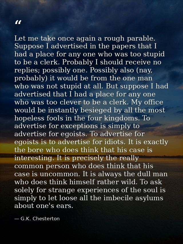 Let me take once again a rough parable. Suppose I advertised in the papers that I had a place for any one who was too st — G.K. Chesterton