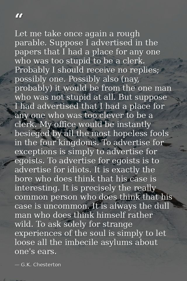 Let me take once again a rough parable. Suppose I advertised in the papers that I had a place for any one who was too st — G.K. Chesterton