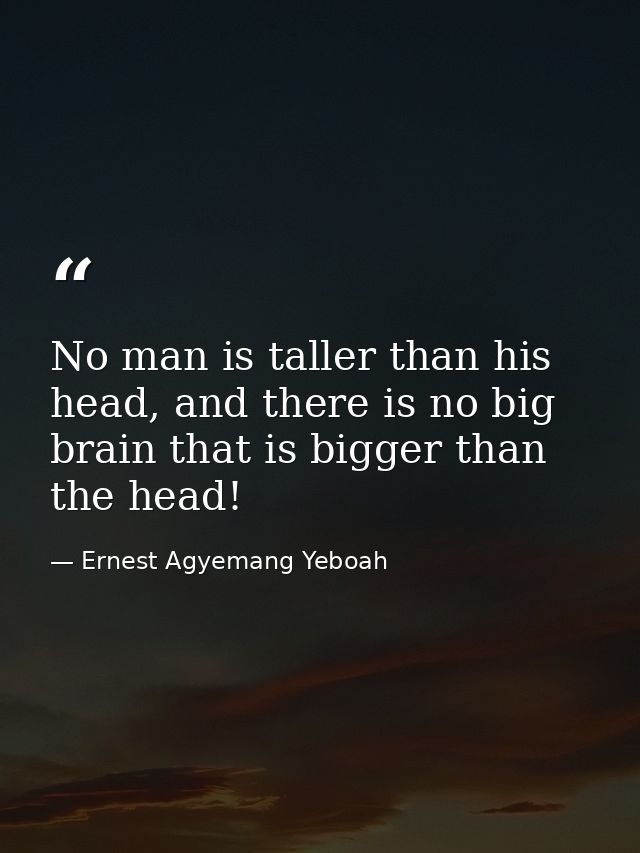 No man is taller than his head, and there is no big brain that is bigger than the head! — Ernest Agyemang Yeboah