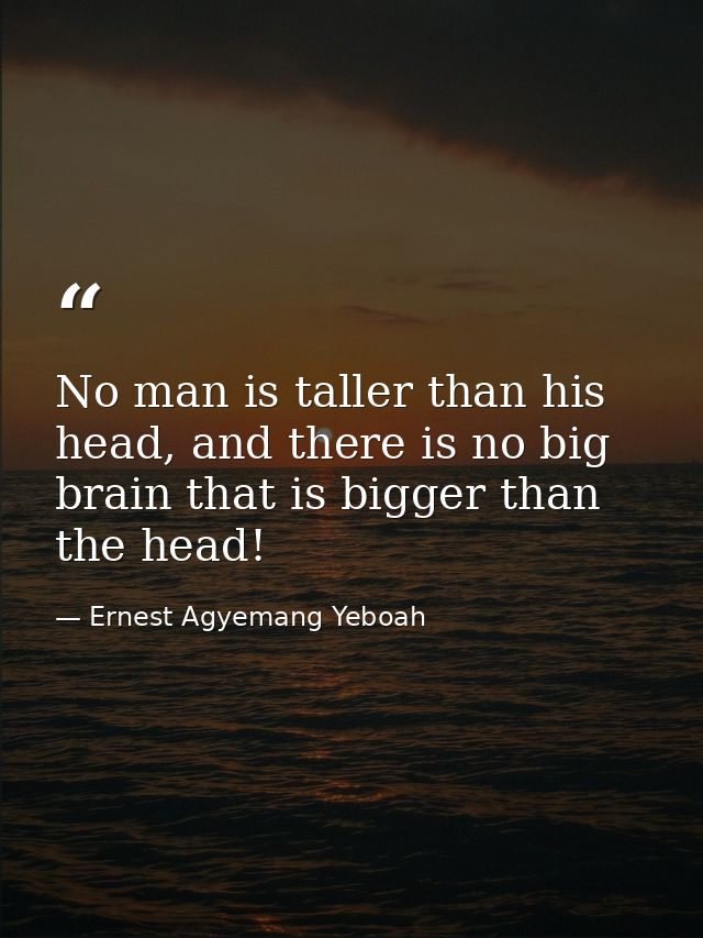 No man is taller than his head, and there is no big brain that is bigger than the head! — Ernest Agyemang Yeboah