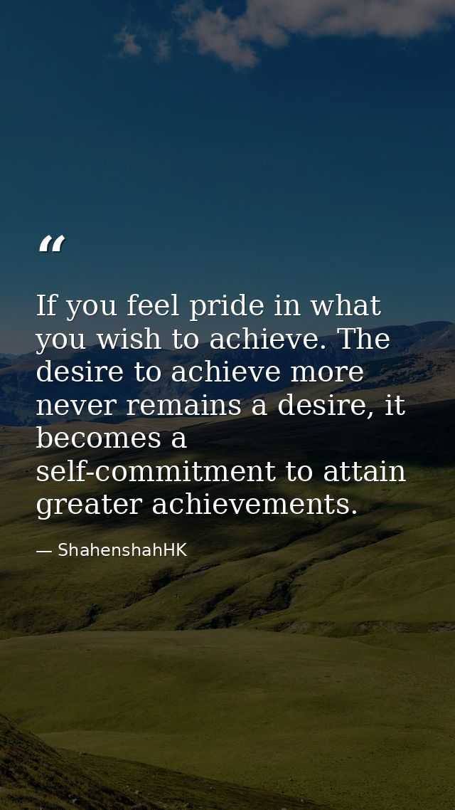 If you feel pride in what you wish to achieve. The desire to achieve more never remains a desire, it becomes a self-comm — ShahenshahHK