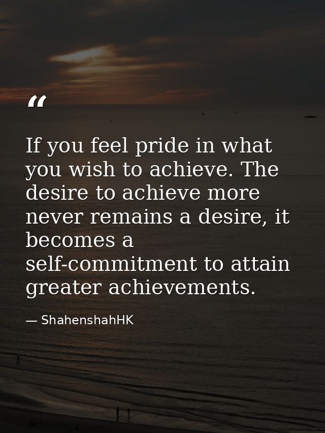 If you feel pride in what you wish to achieve. The desire to achieve more never remains a desire, it becomes a self-comm — ShahenshahHK