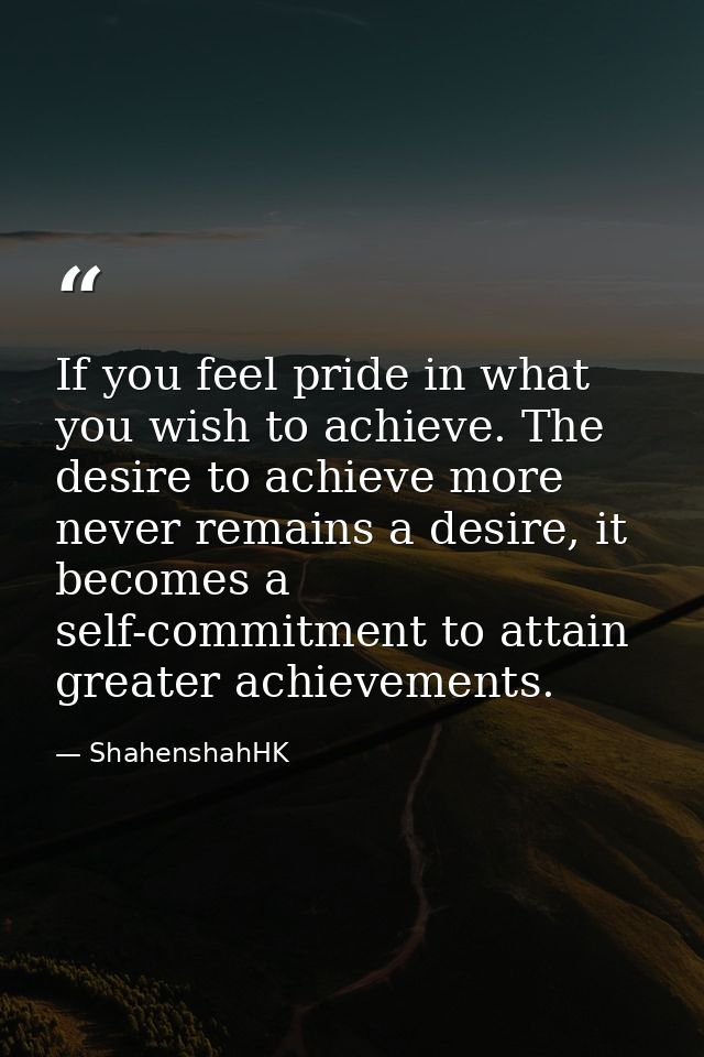If you feel pride in what you wish to achieve. The desire to achieve more never remains a desire, it becomes a self-comm — ShahenshahHK