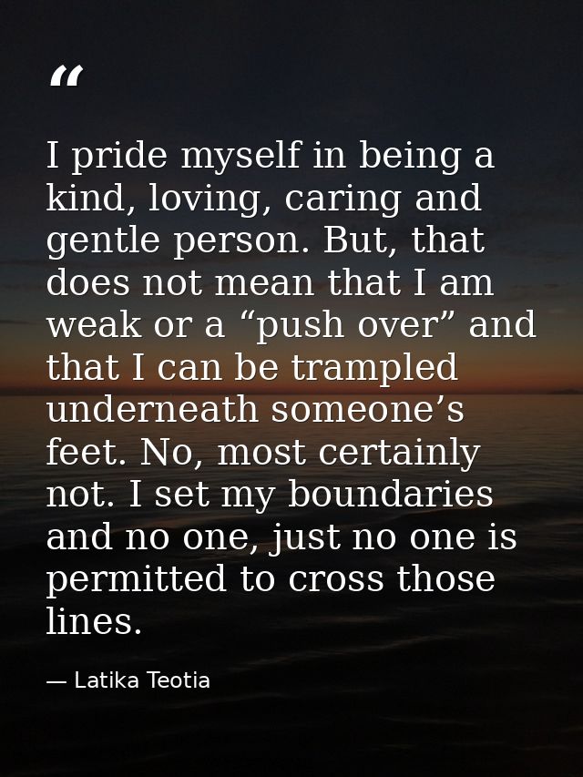 I pride myself in being a kind, loving, caring and gentle person. But, that does not mean that I am weak or a “push over — Latika Teotia