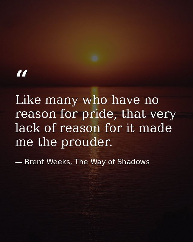 Like many who have no reason for pride, that very lack of reason for it made me the prouder. — Brent Weeks, The Way of Shadows