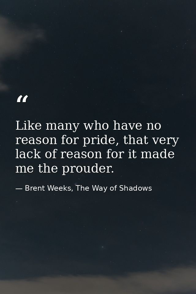 Like many who have no reason for pride, that very lack of reason for it made me the prouder. — Brent Weeks, The Way of Shadows